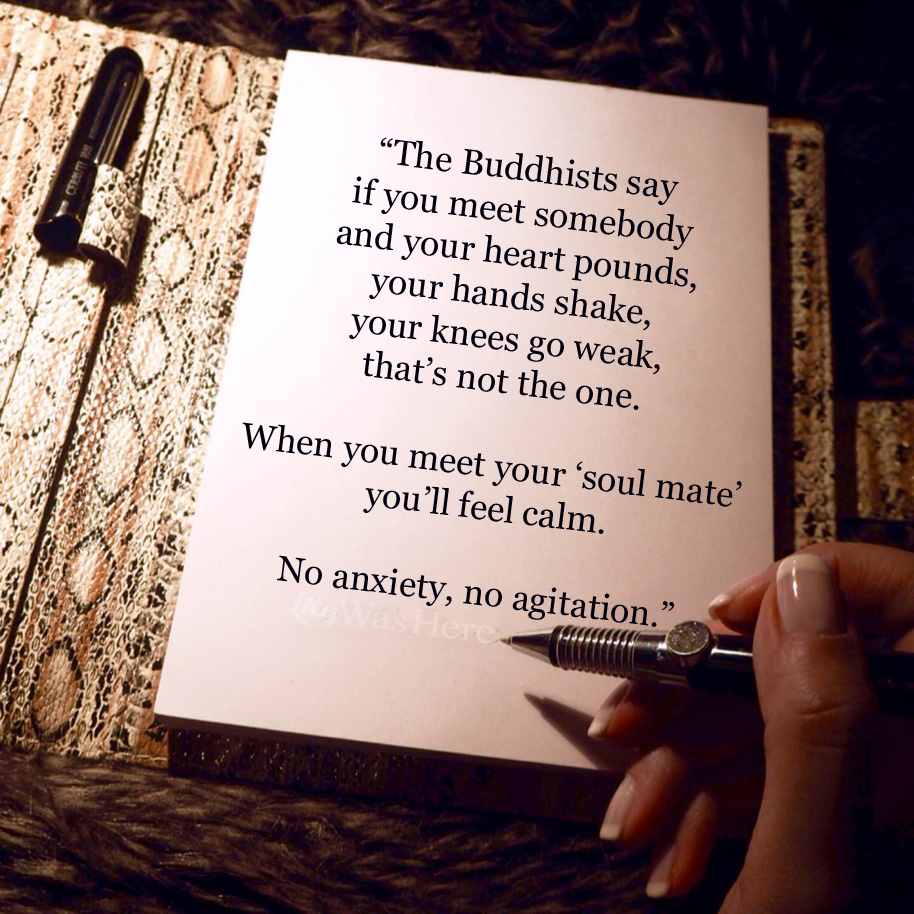 The Buddhists say if you meet somebody and your heart pounds, your hands shake, your knees go weak, that’s not the one. When you meet your ‘soul mate’ you’ll feel calm. No anxiety, no agitation. - Quote