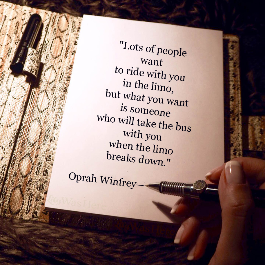 Lots of people want to ride with you in the limo, but what you want is someone who will take the bus with you when the limo breaks down. - Quote
