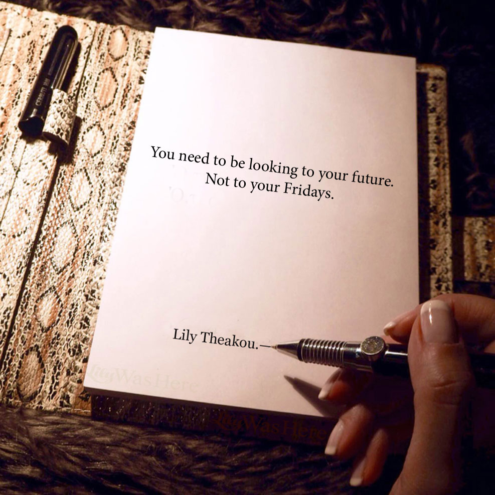 You need to be looking to your future. Not to your Fridays - Quotes Lily Theakou